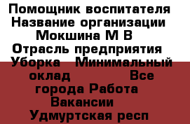 Помощник воспитателя › Название организации ­ Мокшина М.В. › Отрасль предприятия ­ Уборка › Минимальный оклад ­ 11 000 - Все города Работа » Вакансии   . Удмуртская респ.